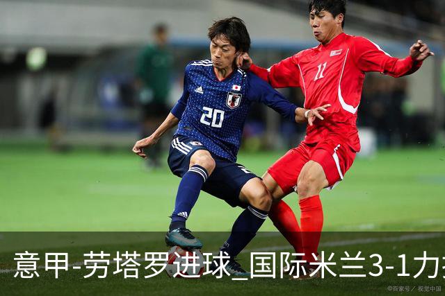 意甲-劳塔罗进球 国际米兰3-1力擒罗马登上榜首